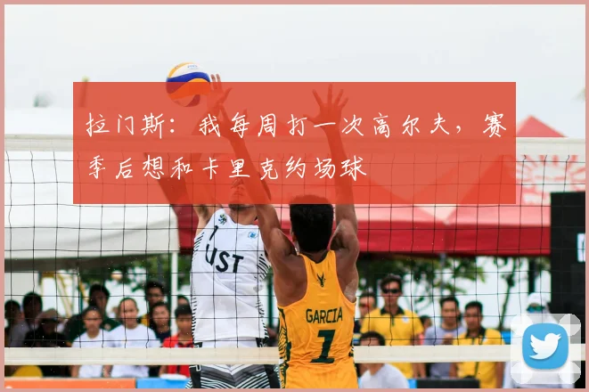 拉门斯:我每周打一次高尔夫,赛季后想和卡里克约场球