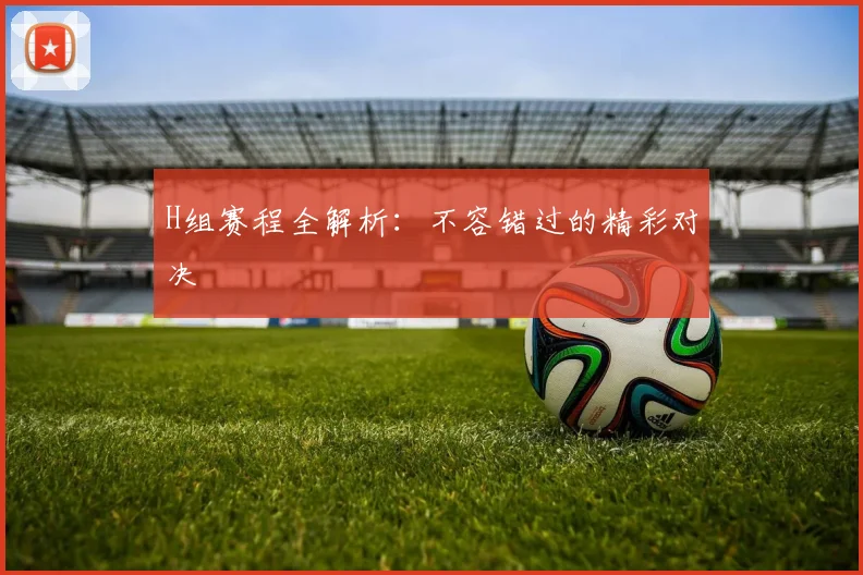 H组赛程全解析：不容错过的精彩对决