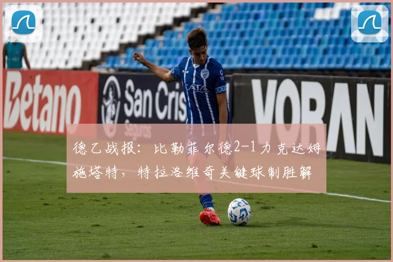 德乙战报：比勒菲尔德2-1力克达姆施塔特，特拉洛维奇关键球制胜解析