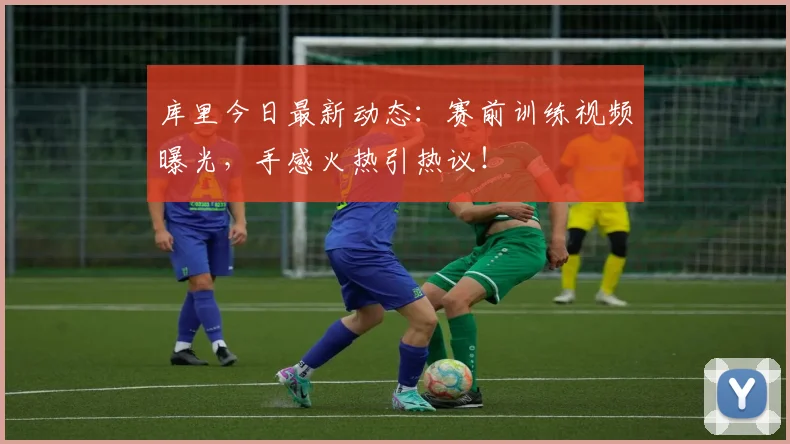 库里今日最新动态：赛前训练视频曝光，手感火热引热议！