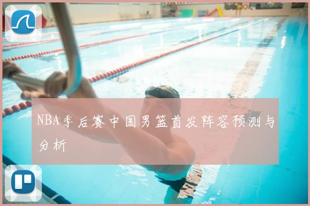 NBA季后赛中国男篮首发阵容预测与分析