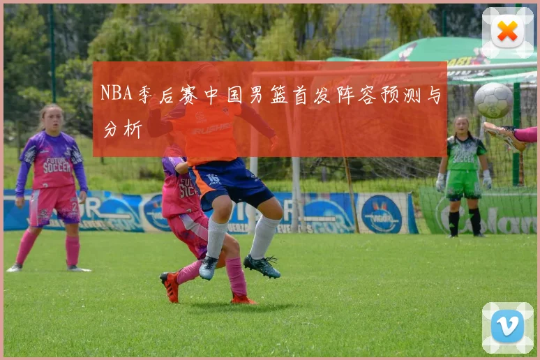 NBA季后赛中国男篮首发阵容预测与分析