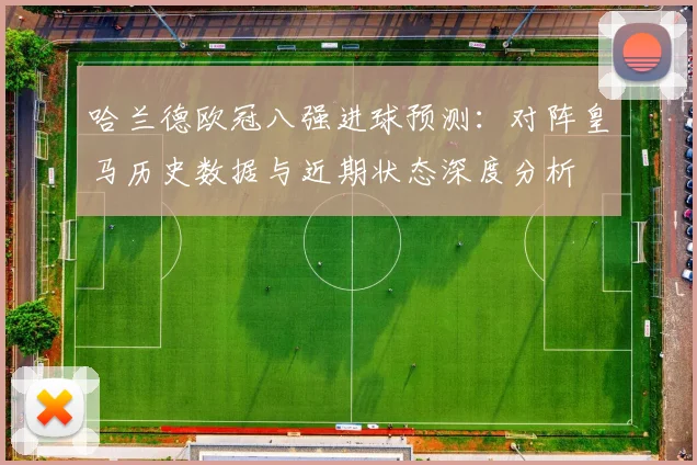 哈兰德欧冠八强进球预测：对阵皇马历史数据与近期状态深度分析