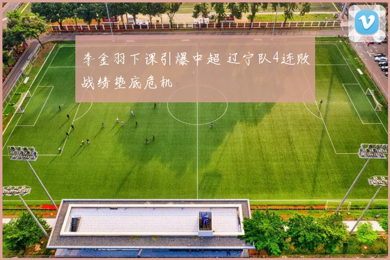 李金羽下课引爆中超 辽宁队4连败战绩垫底危机