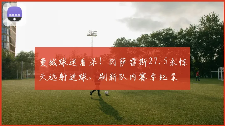 曼城球迷看呆！冈萨雷斯27.5米惊天远射进球，刷新队内赛季纪录