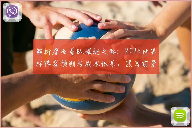 解析摩洛哥队崛起之路:2026世界杯阵容预测与战术体系,黑马前景深度分析