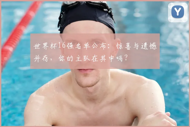 世界杯16强名单公布：惊喜与遗憾并存，你的主队在其中吗？
