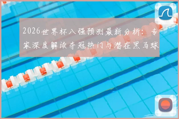 2026世界杯八强预测最新分析：专家深度解读夺冠热门与潜在黑马球队