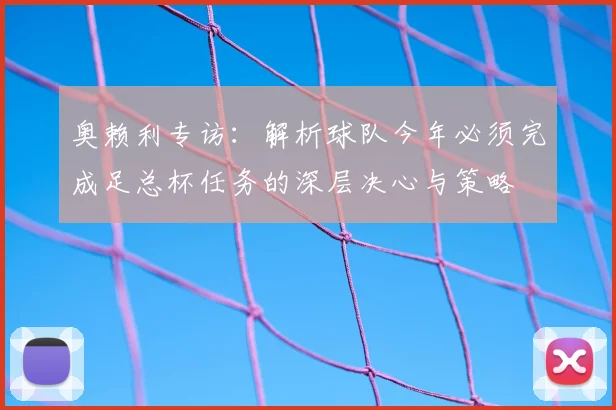 奥赖利专访：解析球队今年必须完成足总杯任务的深层决心与策略