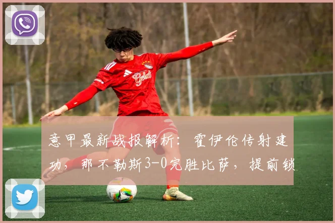 意甲最新战报解析:霍伊伦传射建功,那不勒斯3-0完胜比萨,提前锁定欧冠席位