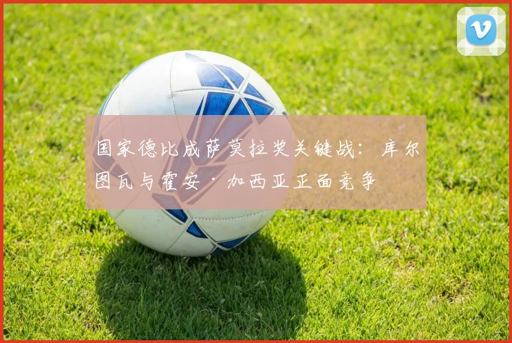 国家德比成萨莫拉奖关键战：库尔图瓦与霍安·加西亚正面竞争