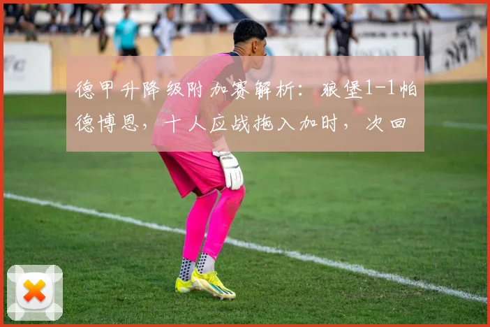 德甲升降级附加赛解析:狼堡1-1帕德博恩,十人应战拖入加时,次回合悬念何在?
