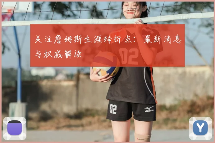 关注詹姆斯生涯转折点：最新消息与权威解读