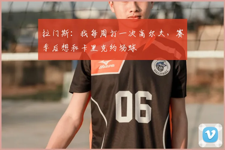 拉门斯：我每周打一次高尔夫，赛季后想和卡里克约场球