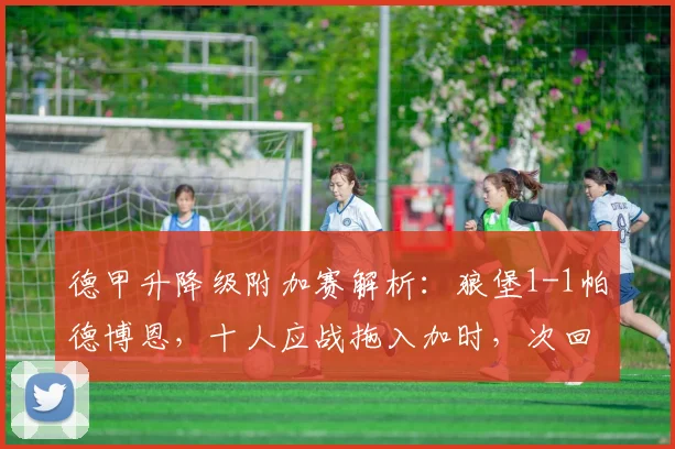 德甲升降级附加赛解析：狼堡1-1帕德博恩，十人应战拖入加时，次回合悬念何在？