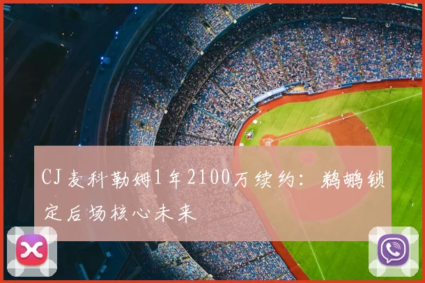 CJ麦科勒姆1年2100万续约：鹈鹕锁定后场核心未来