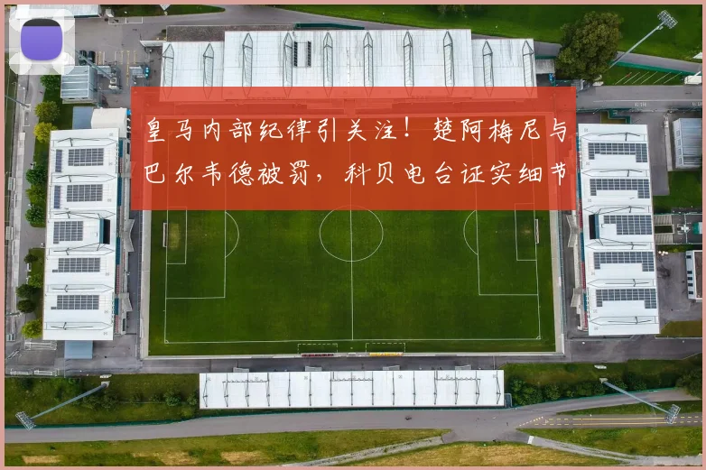 皇马内部纪律引关注！楚阿梅尼与巴尔韦德被罚，科贝电台证实细节